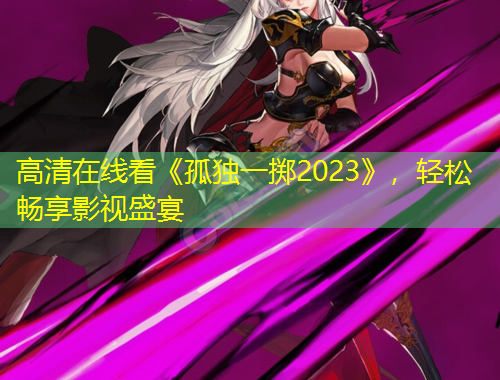 高清在線看《孤獨(dú)一擲2023》，輕松暢享影視盛宴