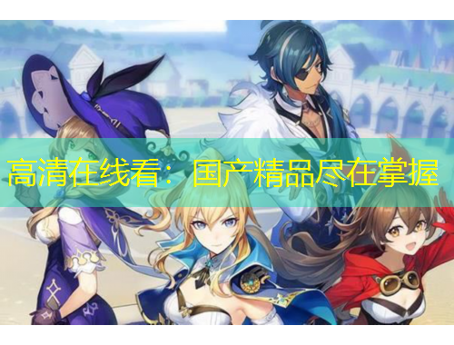 高清在線看：國(guó)產(chǎn)精品盡在掌握