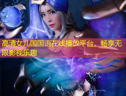 高清女兒國國語在線播放平臺(tái)，暢享無限影視樂趣