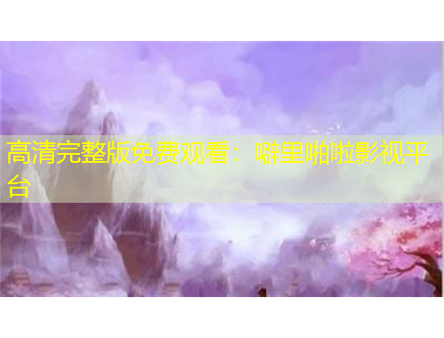 高清完整版免費觀看：噼里啪啦影視平臺