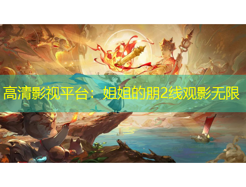 高清影視平臺：姐姐的朋2線觀影無限