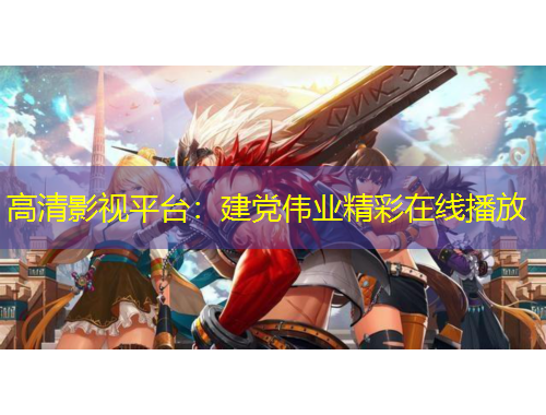 高清影視平臺(tái)：建黨偉業(yè)精彩在線播放