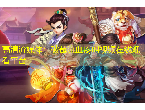 高清流媒體：破苞流血疼叫視頻在線觀看平臺(tái)
