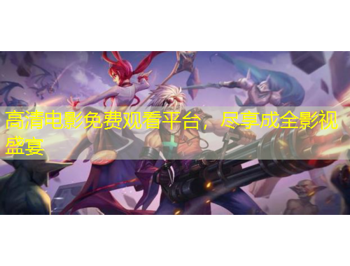 高清電影免費(fèi)觀看平臺(tái)，盡享成全影視盛宴