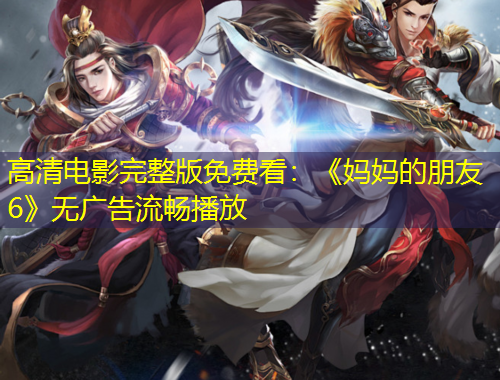 高清電影完整版免費看：《媽媽的朋友6》無廣告流暢播放