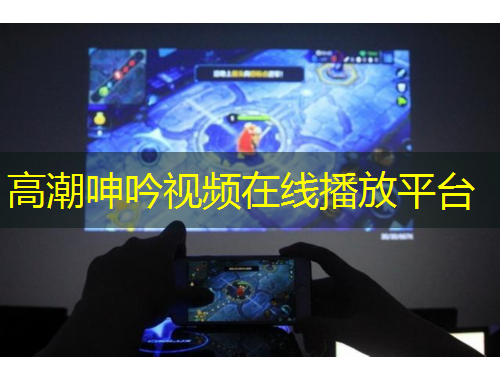 高潮呻吟視頻在線播放平臺(tái)