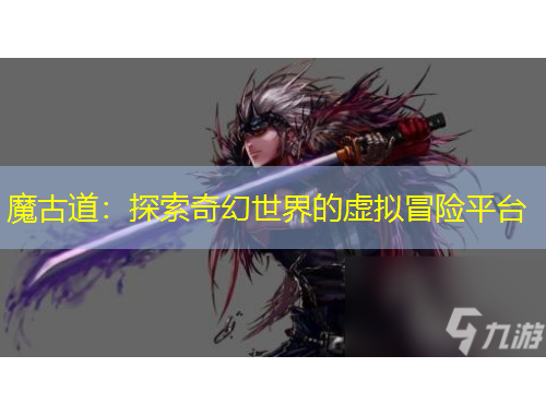 魔古道：探索奇幻世界的虛擬冒險(xiǎn)平臺(tái)