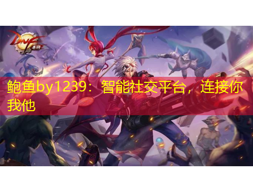 鮑魚by1239：智能社交平臺，連接你我他