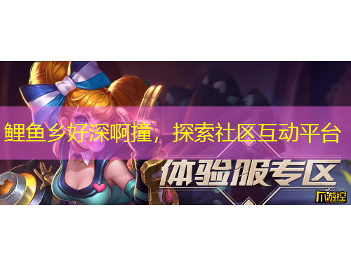 鯉魚鄉(xiāng)好深啊撞，探索社區(qū)互動平臺