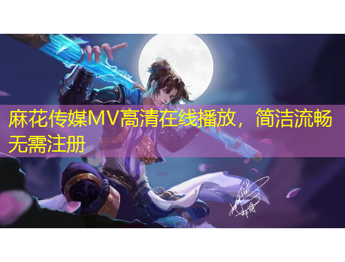 麻花傳媒MV高清在線播放，簡潔流暢無需注冊