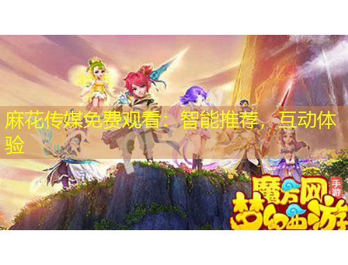 麻花傳媒免費觀看：智能推薦，互動體驗