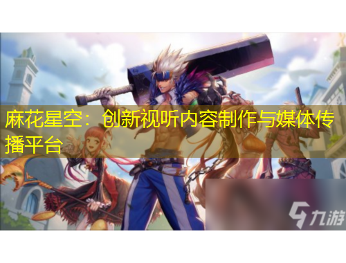 麻花星空：創(chuàng)新視聽內(nèi)容制作與媒體傳播平臺