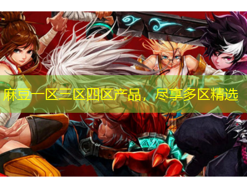 麻豆一區(qū)三區(qū)四區(qū)產(chǎn)品，盡享多區(qū)精選