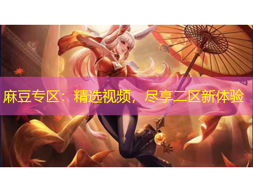 麻豆專區(qū)：精選視頻，盡享二區(qū)新體驗