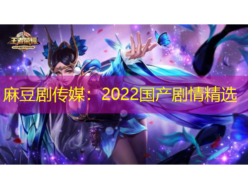 麻豆劇傳媒：2022國產(chǎn)劇情精選