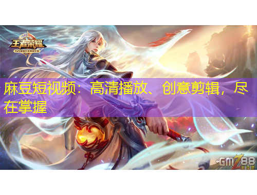 麻豆短視頻：高清播放、創(chuàng)意剪輯，盡在掌握