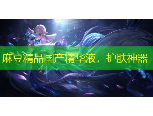 麻豆精品國(guó)產(chǎn)精華液，護(hù)膚神器