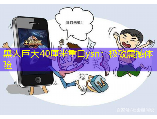 黑人巨大40厘米重口ysn：極致震撼體驗(yàn)