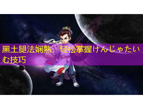 黑土腿法嫻熟，輕松掌握けんじゃたいむ技巧