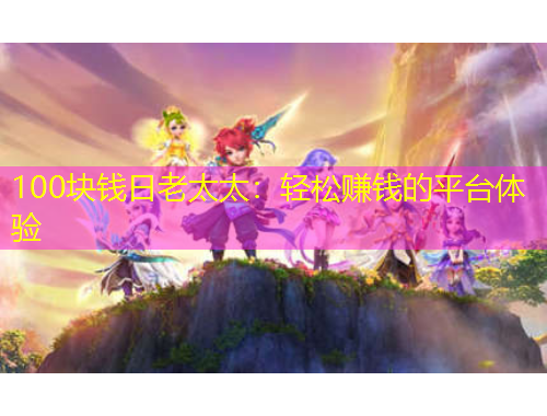 100塊錢日老太太：輕松賺錢的平臺體驗(yàn)