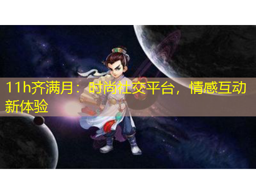 11h齊滿(mǎn)月：時(shí)尚社交平臺(tái)，情感互動(dòng)新體驗(yàn)