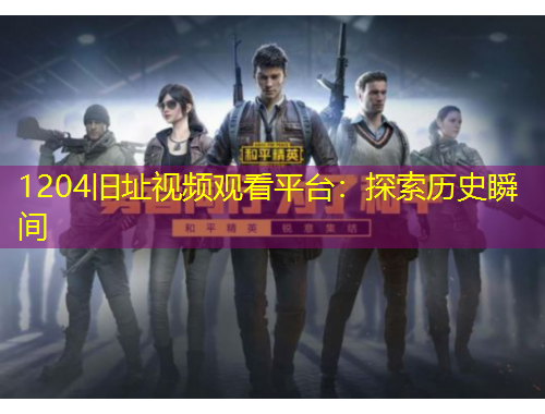 1204舊址視頻觀看平臺(tái)：探索歷史瞬間