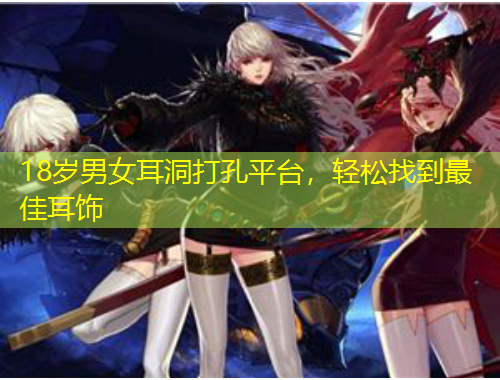 18歲男女耳洞打孔平臺，輕松找到最佳耳飾