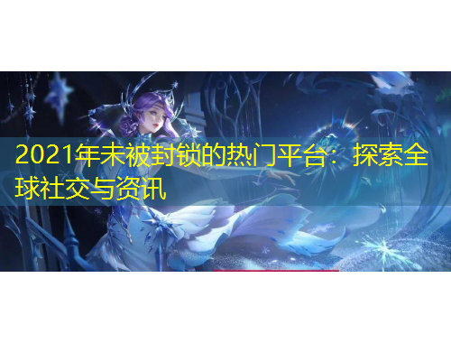2021年未被封鎖的熱門平臺(tái)：探索全球社交與資訊