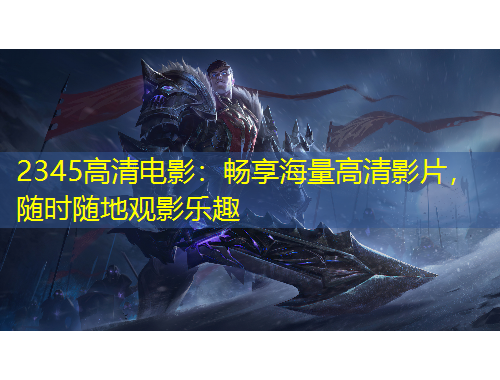 2345高清電影：暢享海量高清影片，隨時(shí)隨地觀影樂趣