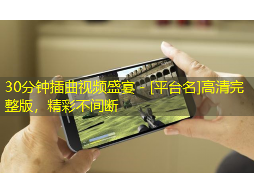 30分鐘插曲視頻盛宴 - [平臺名]高清完整版，精彩不間斷