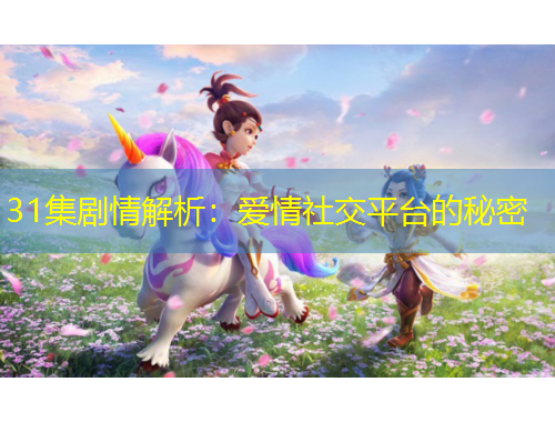 31集劇情解析：愛情社交平臺的秘密