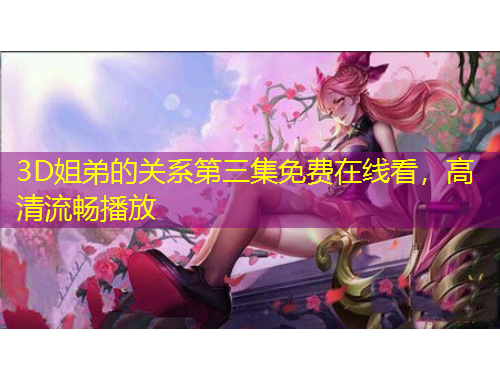 3D姐弟的關(guān)系第三集免費(fèi)在線看，高清流暢播放