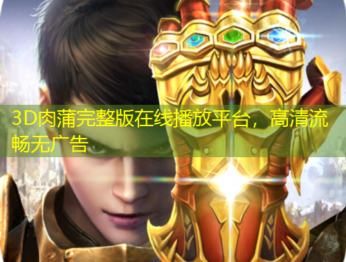 3D肉蒲完整版在線播放平臺，高清流暢無廣告