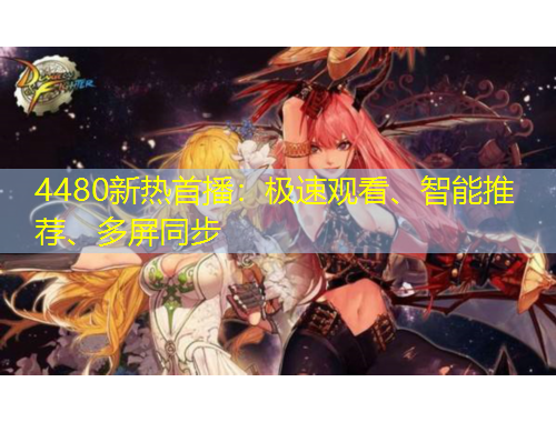 4480新熱首播：極速觀看、智能推薦、多屏同步