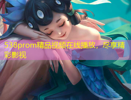 538prom精品視頻在線播放，盡享精彩影視