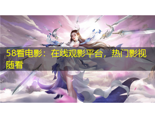 58看電影：在線觀影平臺，熱門影視隨看