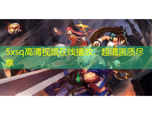 5xsq高清視頻在線播放，超清畫質(zhì)盡享