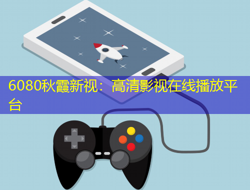 6080秋霞新視：高清影視在線(xiàn)播放平臺(tái)