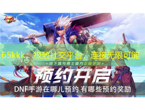 65kkk：極致社交平臺，連接無限可能