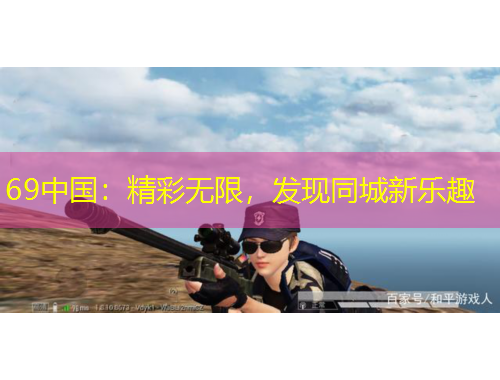 69中國：精彩無限，發(fā)現(xiàn)同城新樂趣