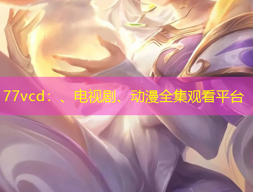 77vcd：、電視劇、動(dòng)漫全集觀看平臺(tái)