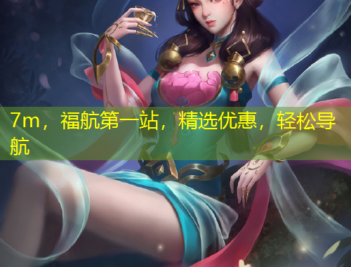 7m，福航第一站，精選優(yōu)惠，輕松導(dǎo)航