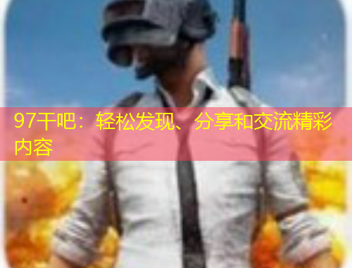 97干吧：輕松發(fā)現(xiàn)、分享和交流精彩內(nèi)容
