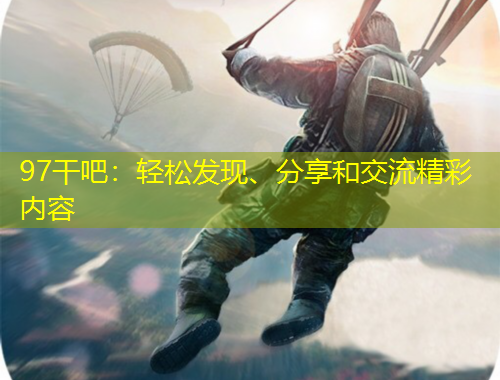 97干吧：輕松發(fā)現(xiàn)、分享和交流精彩內(nèi)容