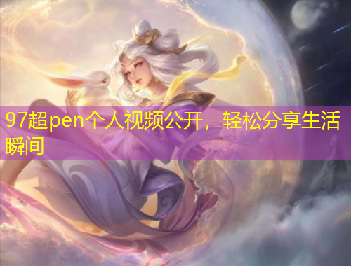 97超pen個人視頻公開，輕松分享生活瞬間