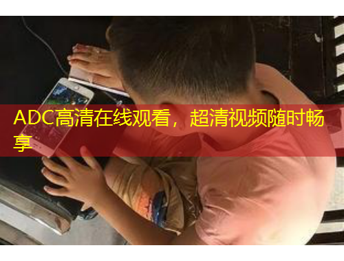 ADC高清在線觀看，超清視頻隨時(shí)暢享