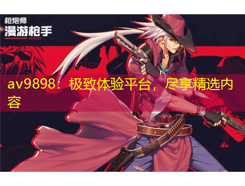 av9898：極致體驗(yàn)平臺(tái)，盡享精選內(nèi)容