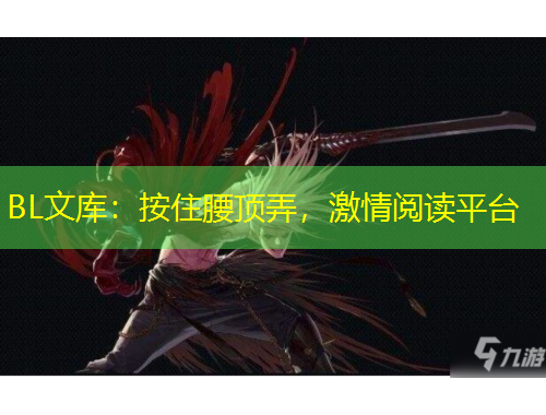 BL文庫：按住腰頂弄，激情閱讀平臺(tái)