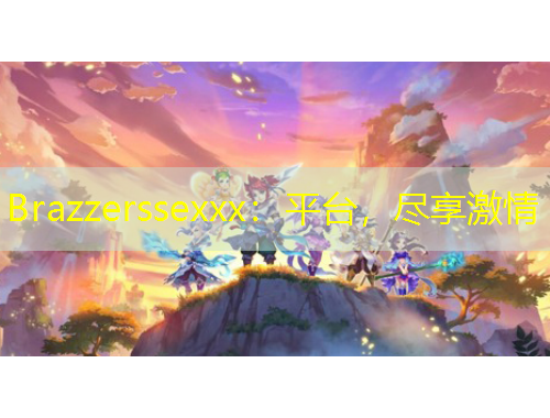 Brazzerssexxx：平臺，盡享激情