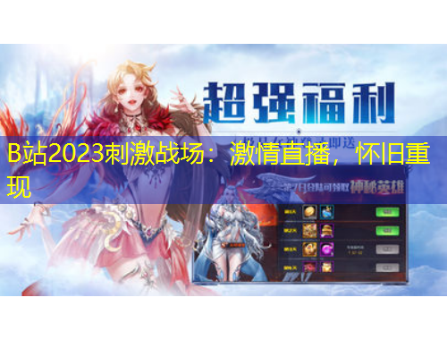 B站2023刺激戰(zhàn)場(chǎng)：激情直播，懷舊重現(xiàn)